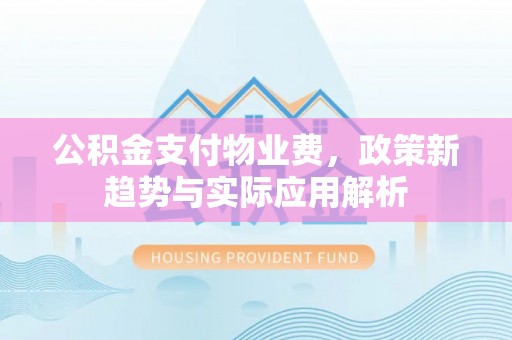 昌都公积金支付物业费，政策新趋势与实际应用解析