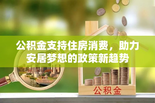昌都公积金支持住房消费，助力安居梦想的政策新趋势