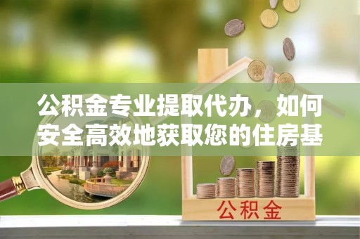 昌都公积金专业提取代办，如何安全高效地获取您的住房基金