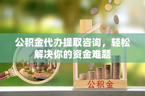 昌都公积金代办提取咨询，轻松解决你的资金难题