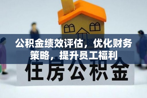 昌都公积金绩效评估，优化财务策略，提升员工福利