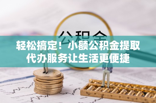昌都轻松搞定！小额公积金提取代办服务让生活更便捷