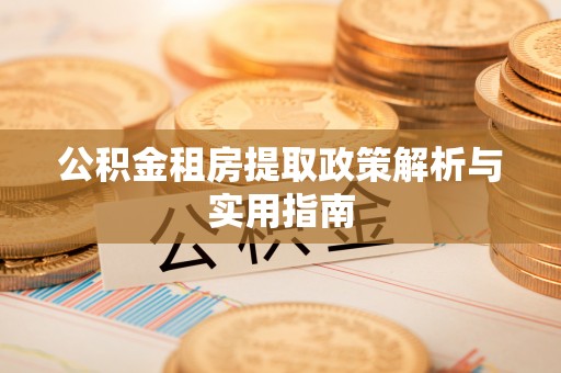 昌都公积金租房提取政策解析与实用指南