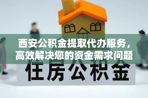昌都西安公积金提取代办服务，高效解决您的资金需求问题