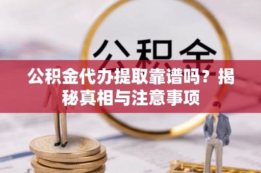 昌都公积金代办提取靠谱吗？揭秘真相与注意事项