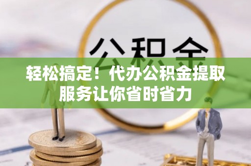 昌都轻松搞定！代办公积金提取服务让你省时省力