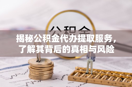 昌都揭秘公积金代办提取服务，了解其背后的真相与风险