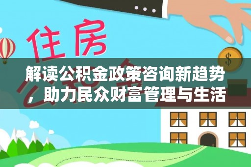 昌都解读公积金政策咨询新趋势，助力民众财富管理与生活规划