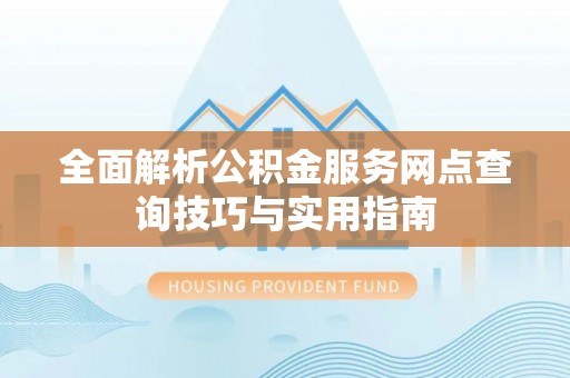 昌都全面解析公积金服务网点查询技巧与实用指南