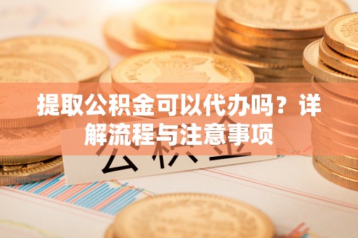 昌都提取公积金可以代办吗？详解流程与注意事项