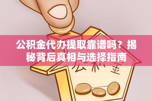 昌都公积金代办提取靠谱吗？揭秘背后真相与选择指南