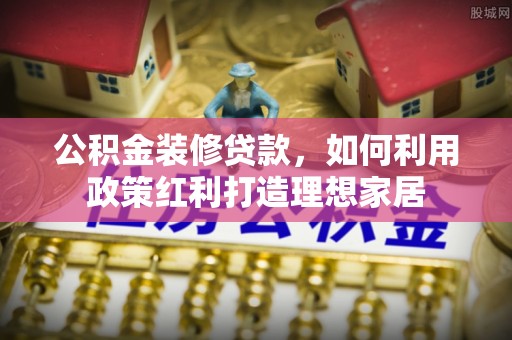昌都公积金装修贷款，如何利用政策红利打造理想家居