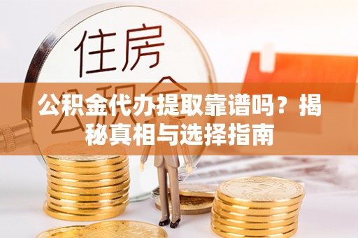 昌都公积金代办提取靠谱吗？揭秘真相与选择指南