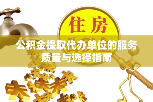 昌都公积金提取代办单位的服务质量与选择指南