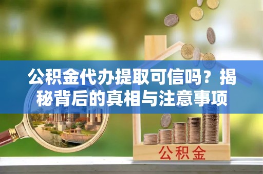 昌都公积金代办提取可信吗？揭秘背后的真相与注意事项