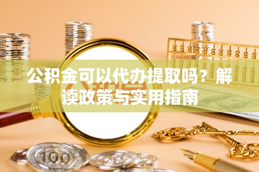 昌都公积金可以代办提取吗？解读政策与实用指南