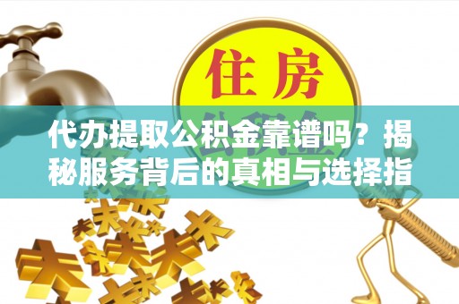 昌都代办提取公积金靠谱吗？揭秘服务背后的真相与选择指南