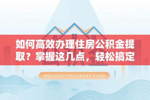 昌都如何高效办理住房公积金提取？掌握这几点，轻松搞定！