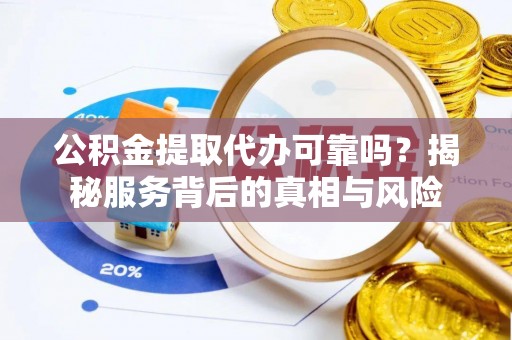 昌都公积金提取代办可靠吗？揭秘服务背后的真相与风险