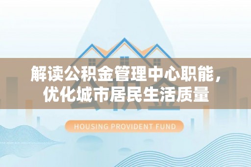 昌都解读公积金管理中心职能，优化城市居民生活质量