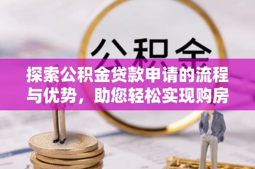 昌都探索公积金贷款申请的流程与优势，助您轻松实现购房梦想