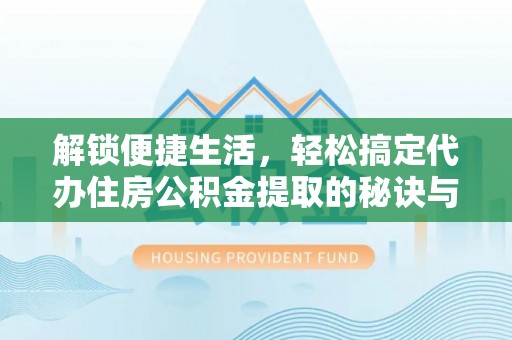 昌都解锁便捷生活，轻松搞定代办住房公积金提取的秘诀与技巧