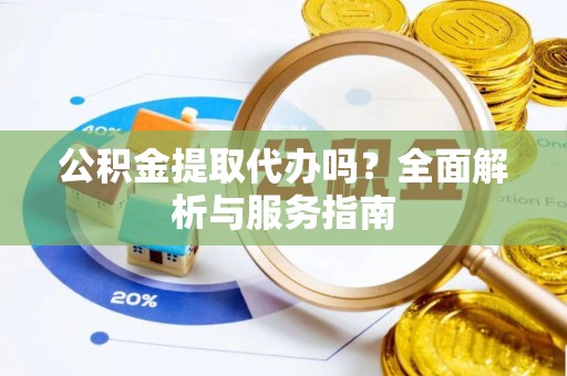 昌都公积金提取代办吗？全面解析与服务指南