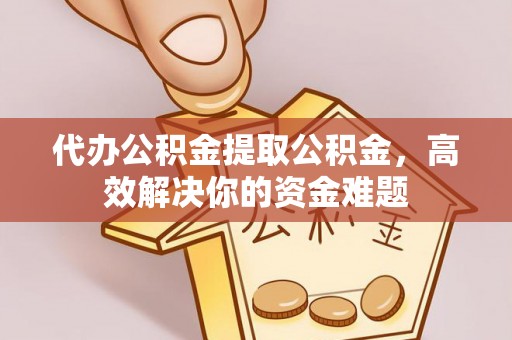 昌都代办公积金提取公积金，高效解决你的资金难题