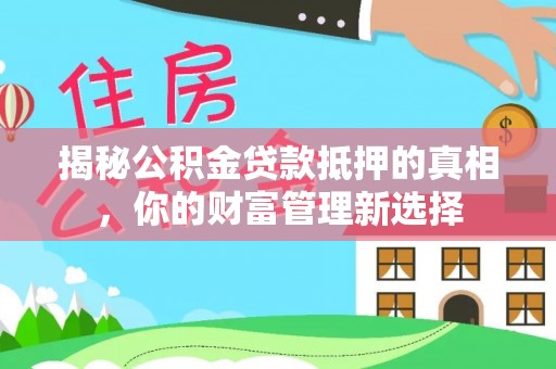 昌都揭秘公积金贷款抵押的真相，你的财富管理新选择